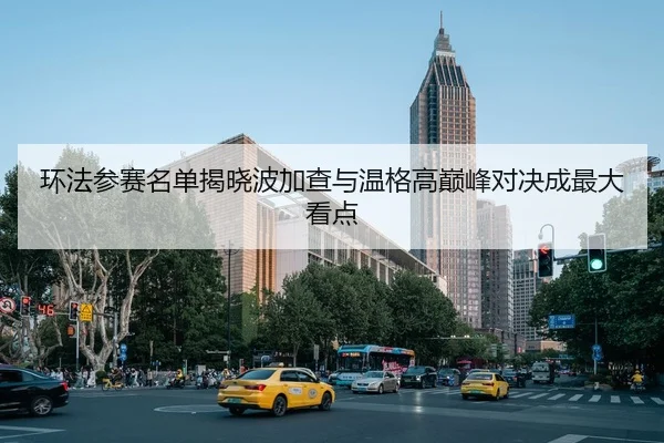 环法参赛名单揭晓波加查与温格高巅峰对决成最大看点