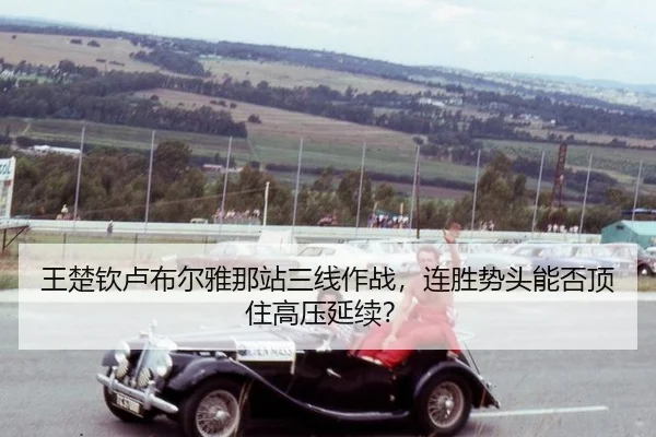 王楚钦卢布尔雅那站三线作战，连胜势头能否顶住高压延续？