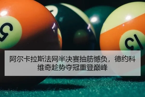 阿尔卡拉斯法网半决赛抽筋憾负，德约科维奇趁势夺冠重登巅峰 | yaxin